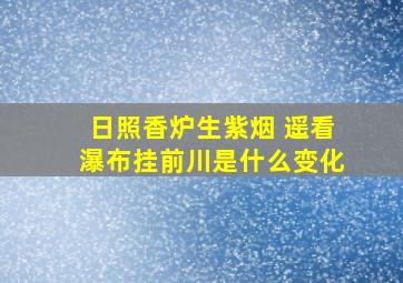 日照香炉生紫烟 遥看瀑布挂前川是什么变化